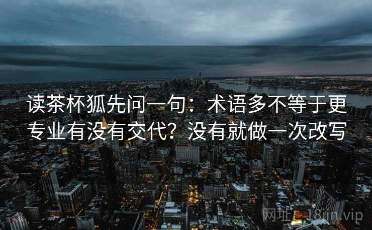 读茶杯狐先问一句：术语多不等于更专业有没有交代？没有就做一次改写