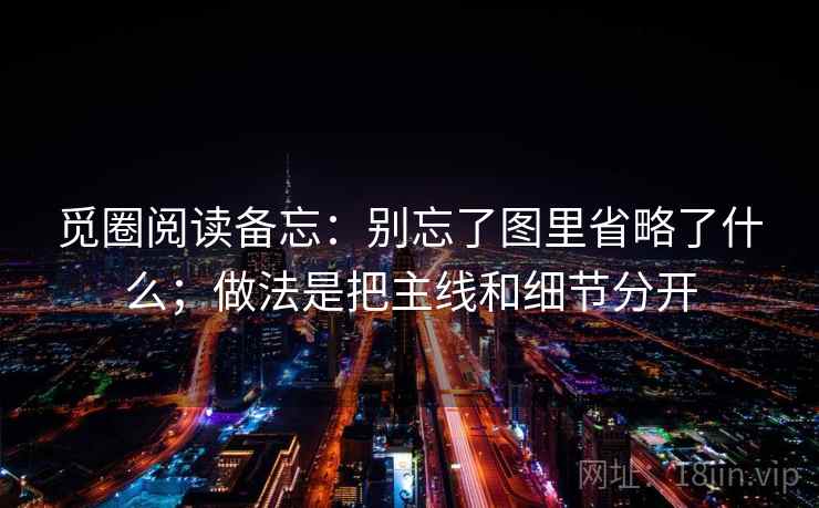 觅圈阅读备忘:别忘了图里省略了什么;做法是把主线和细节分开 觅圈阅读备忘:别忘了图里省略了什么;做法是把主线和细节分开