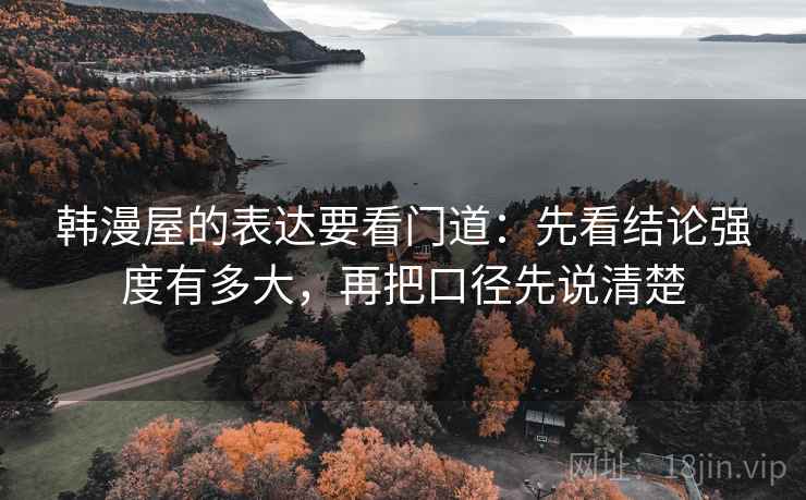 韩漫屋的表达要看门道:先看结论强度有多大,再把口径先说清楚 韩漫屋的表达要看门道:先看结论强度有多大,再把口径先说清楚