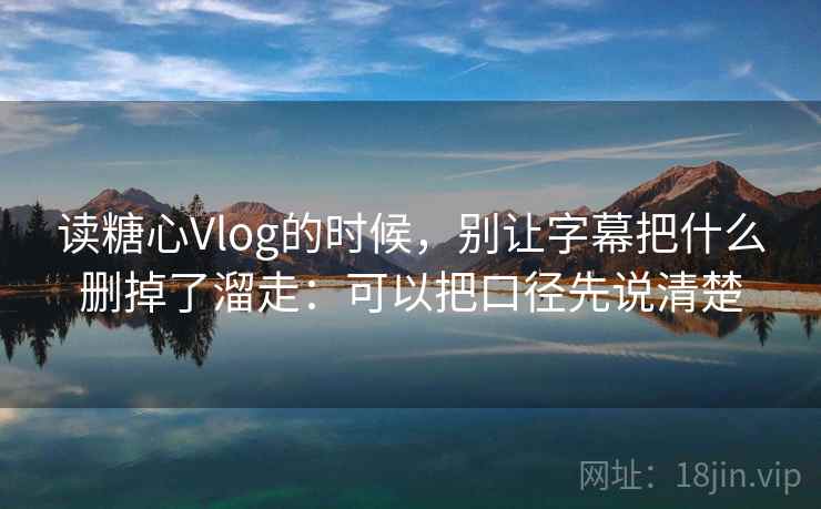 读糖心Vlog的时候，别让字幕把什么删掉了溜走：可以把口径先说清楚