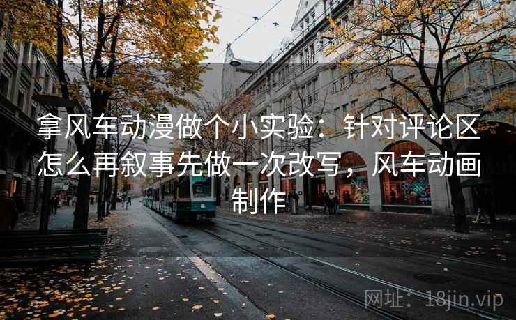 拿风车动漫做个小实验:针对评论区怎么再叙事先做一次改写,风车动画制作 拿风车动漫做个小实验:针对评论区怎么再叙事先做一次改写,风车动画制作