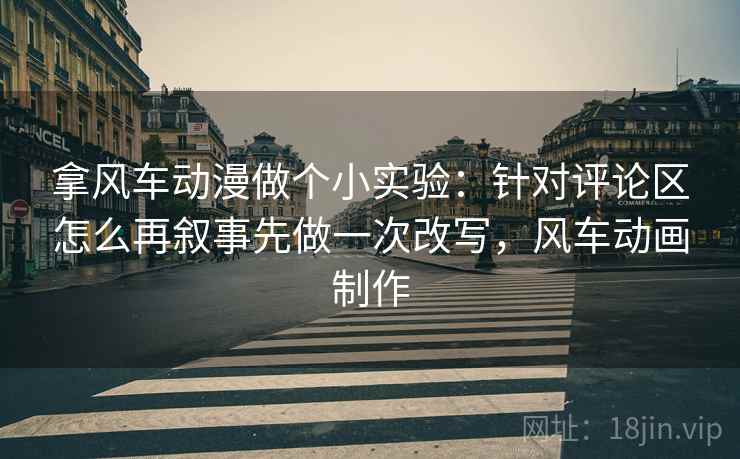 拿风车动漫做个小实验:针对评论区怎么再叙事先做一次改写,风车动画制作 拿风车动漫做个小实验:针对评论区怎么再叙事先做一次改写,风车动画制作