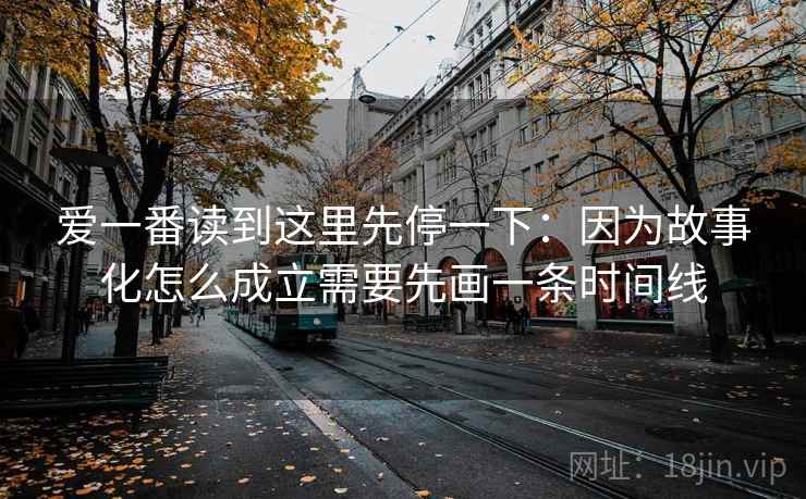 爱一番读到这里先停一下：因为故事化怎么成立需要先画一条时间线