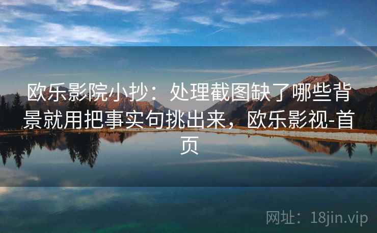 欧乐影院小抄：处理截图缺了哪些背景就用把事实句挑出来，欧乐影视-首页