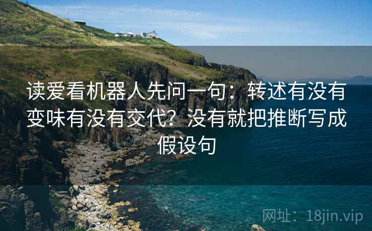 读爱看机器人先问一句：转述有没有变味有没有交代？没有就把推断写成假设句