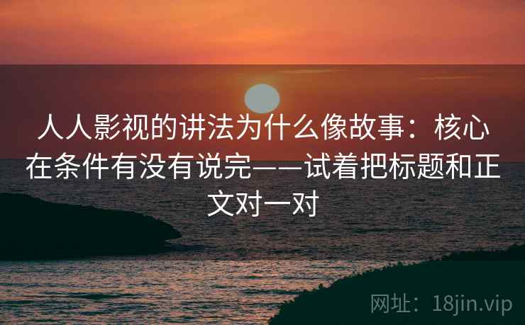 人人影视的讲法为什么像故事:核心在条件有没有说完——试着把标题和正文对一对 人人影视的讲法为什么像故事:核心在条件有没有说完——试着把标题和正文对一对
