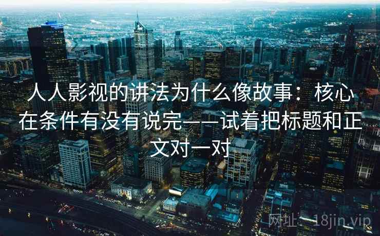 人人影视的讲法为什么像故事:核心在条件有没有说完——试着把标题和正文对一对 人人影视的讲法为什么像故事:核心在条件有没有说完——试着把标题和正文对一对