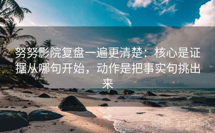 努努影院复盘一遍更清楚:核心是证据从哪句开始,动作是把事实句挑出来 努努影院复盘一遍更清楚:核心是证据从哪句开始,动作是把事实句挑出来